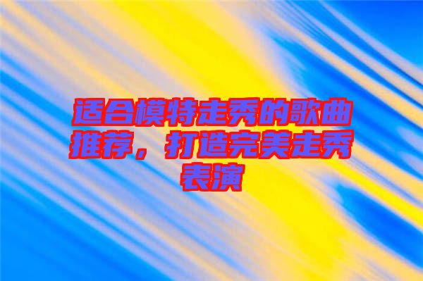 適合模特走秀的歌曲推薦，打造完美走秀表演