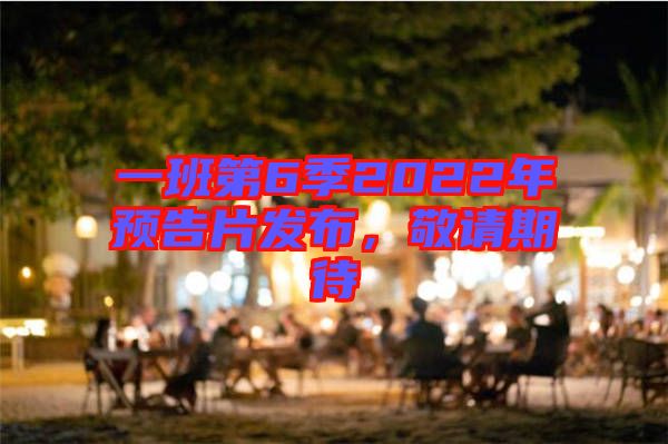 一班第6季2022年預(yù)告片發(fā)布,敬請期待