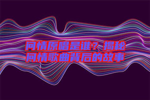 問(wèn)情原唱是誰(shuí)？揭秘問(wèn)情歌曲背后的故事