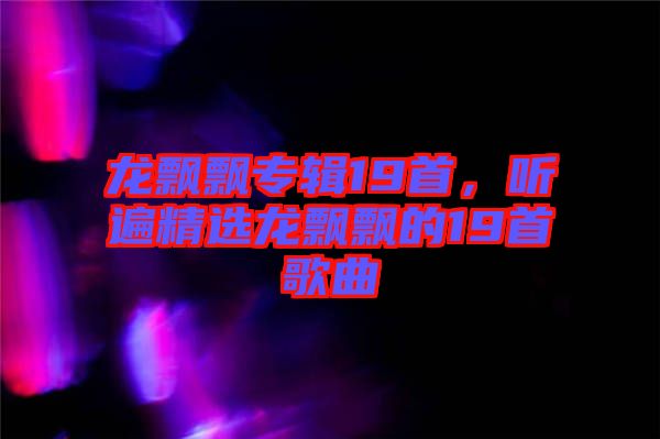 龍飄飄專(zhuān)輯19首，聽(tīng)遍精選龍飄飄的19首歌曲