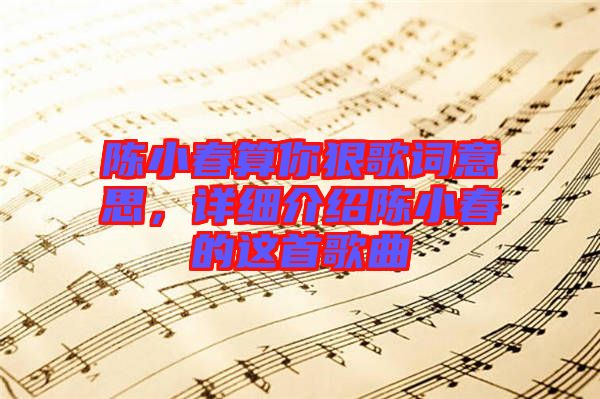 陳小春算你狠歌詞意思,詳細(xì)介紹陳小春的這首歌曲