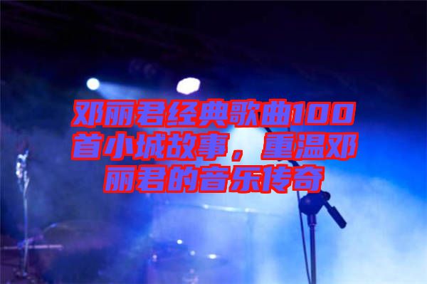 鄧麗君經典歌曲100首小城故事,重溫鄧麗君的音樂傳奇