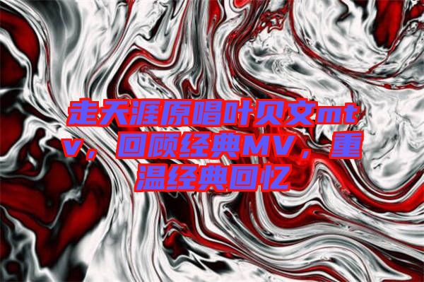 走天涯原唱葉貝文mtv,回顧經典MV,重溫經典回憶