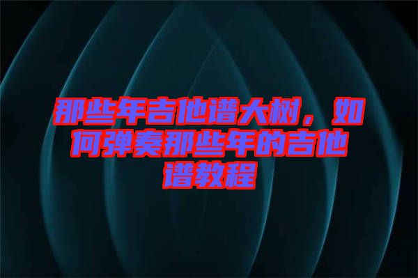 那些年吉他譜大樹，如何彈奏那些年的吉他譜教程