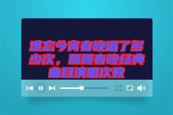 難忘今宵春晚唱了多少次,回顧春晚經(jīng)典曲目演唱次數(shù)