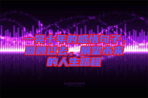 一晃十年的感悟句子，回顧過(guò)去，展望未來(lái)的人生路程