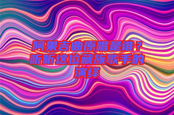 阿果吉曲原唱是誰(shuí)?聽(tīng)聽(tīng)這位藏族歌手的演繹