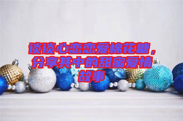 談談心戀戀愛棉花糖,分享其中的甜蜜愛情故事
