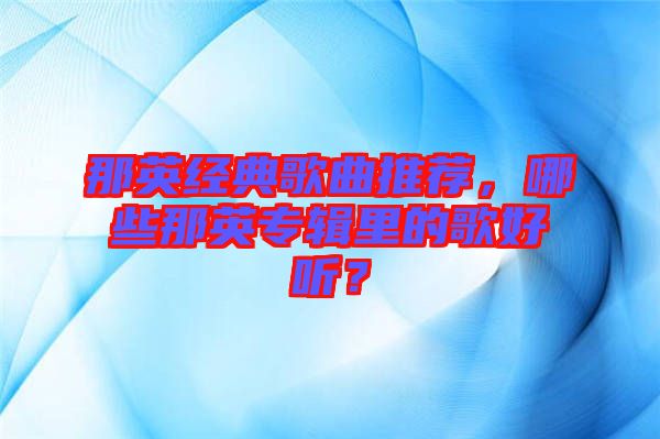 那英經典歌曲推薦,哪些那英專輯里的歌好聽?