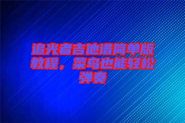 追光者吉他譜簡單版教程，菜鳥也能輕松彈奏