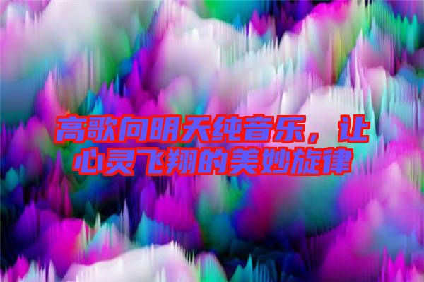 高歌向明天純音樂,讓心靈飛翔的美妙旋律