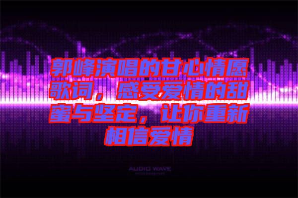 郭峰演唱的甘心情愿歌詞,感受愛(ài)情的甜蜜與堅(jiān)定,讓你重新相信愛(ài)情