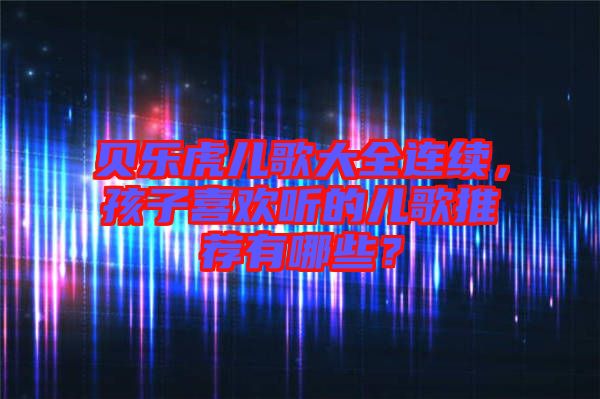 貝樂虎兒歌大全連續,孩子喜歡聽的兒歌推薦有哪些?