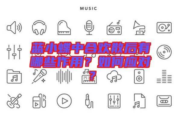 藍(lán)小蝶中合歡散后有哪些作用?如何應(yīng)對?