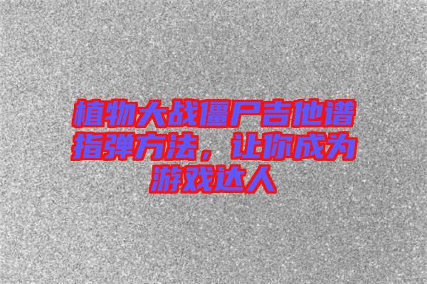 植物大戰僵尸吉他譜指彈方法，讓你成為游戲達人