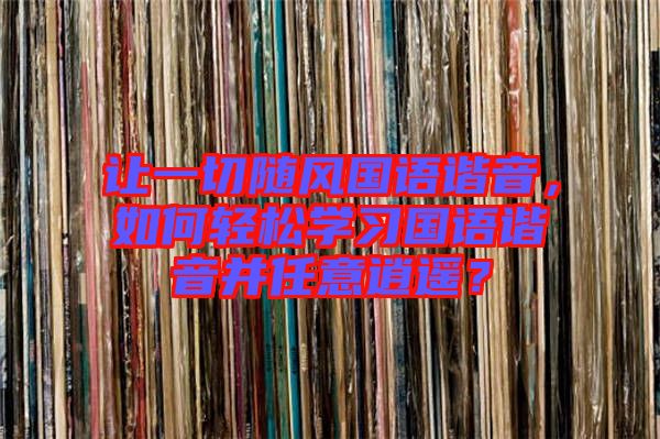 讓一切隨風國語諧音,如何輕松學習國語諧音并任意逍遙?