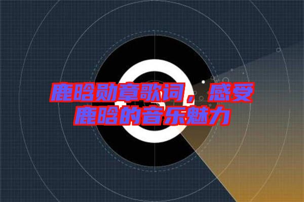 鹿晗勛章歌詞,感受鹿晗的音樂魅力