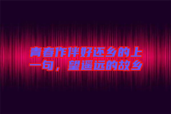 青春作伴好還鄉的上一句,望遙遠的故鄉