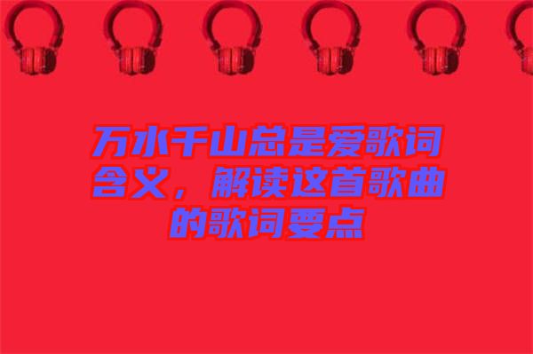 萬水千山總是愛歌詞含義,解讀這首歌曲的歌詞要點