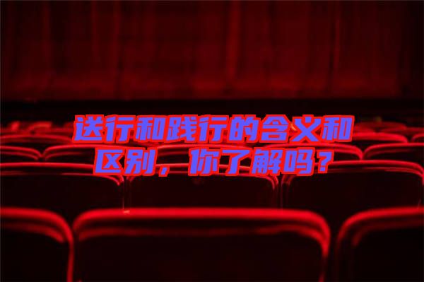 送行和踐行的含義和區別,你了解嗎?