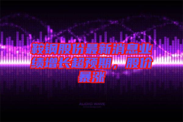 鞍鋼股份最新消息業績增長超預期，股價暴漲