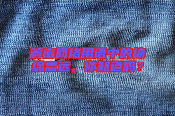 解密網絡用語中的綿綿思遠,你知道嗎?