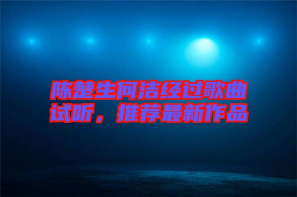 陳楚生何潔經(jīng)過歌曲試聽,推薦最新作品