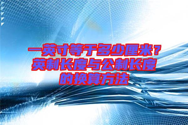 一英寸等于多少厘米?英制長(zhǎng)度與公制長(zhǎng)度的換算方法