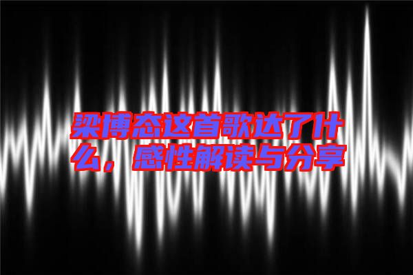 梁博態(tài)這首歌達(dá)了什么,感性解讀與分享