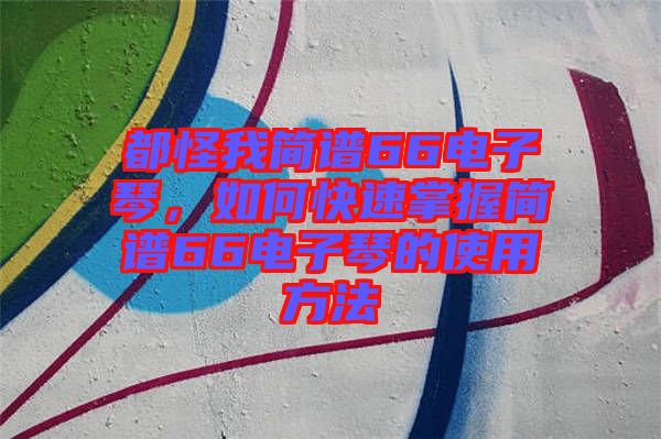 都怪我簡譜66電子琴,如何快速掌握簡譜66電子琴的使用方法