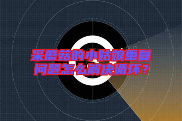 采蘑菇的小姑娘重復(fù)問題怎么解決循環(huán)?