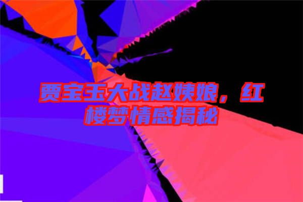 賈寶玉大戰(zhàn)趙姨娘，紅樓夢情感揭秘