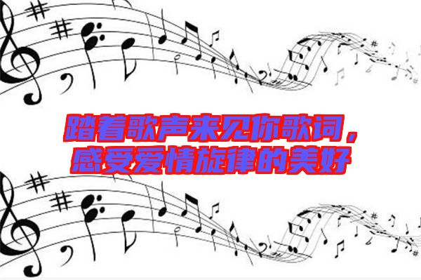 踏著歌聲來見你歌詞,感受愛情旋律的美好