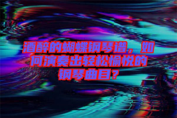 酒醉的蝴蝶鋼琴譜，如何演奏出輕松愉悅的鋼琴曲目？