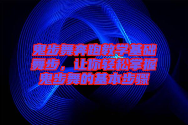 鬼步舞奔跑教學基礎舞步，讓你輕松掌握鬼步舞的基本步驟