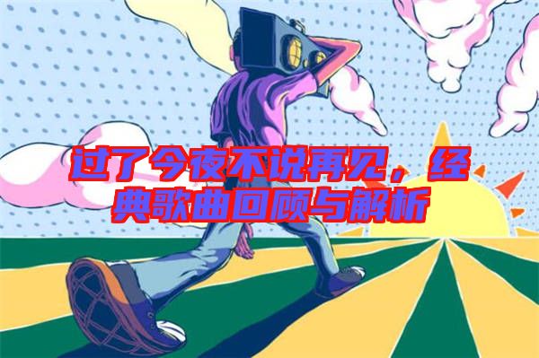 過了今夜不說再見,經(jīng)典歌曲回顧與解析