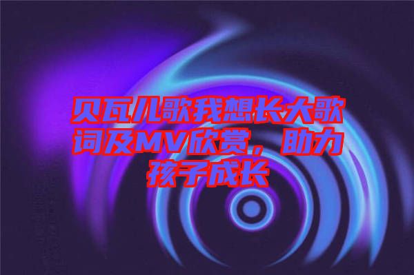 貝瓦兒歌我想長大歌詞及MV欣賞,助力孩子成長