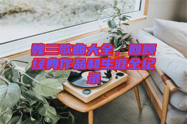 魏三歌曲大全,回顧經(jīng)典作品和生涯全紀(jì)錄
