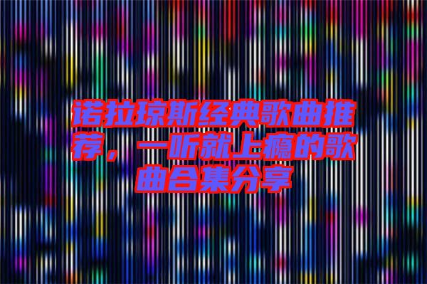 諾拉瓊斯經典歌曲推薦,一聽就上癮的歌曲合集分享