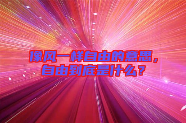 像風一樣自由的意思,自由到底是什么?