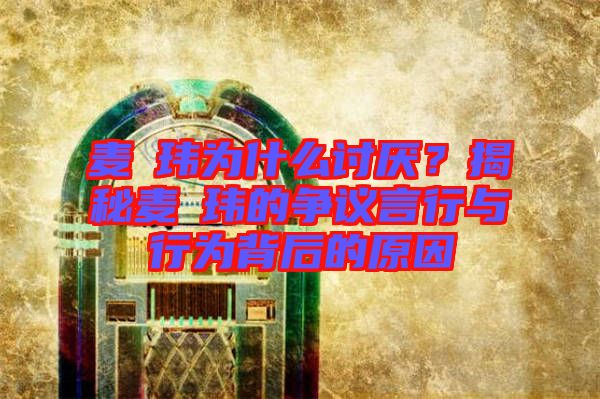 麥烝瑋為什么討厭?揭秘麥烝瑋的爭(zhēng)議言行與行為背后的原因