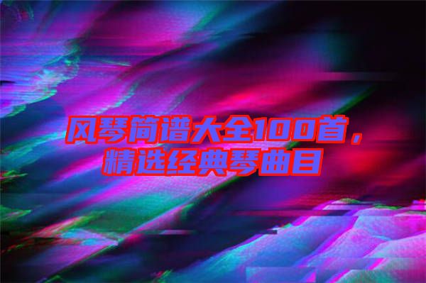 風(fēng)琴簡譜大全100首,精選經(jīng)典琴曲目