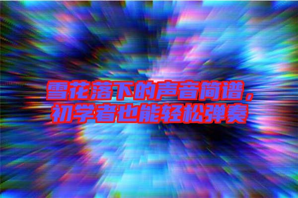 雪花落下的聲音簡譜,初學者也能輕松彈奏