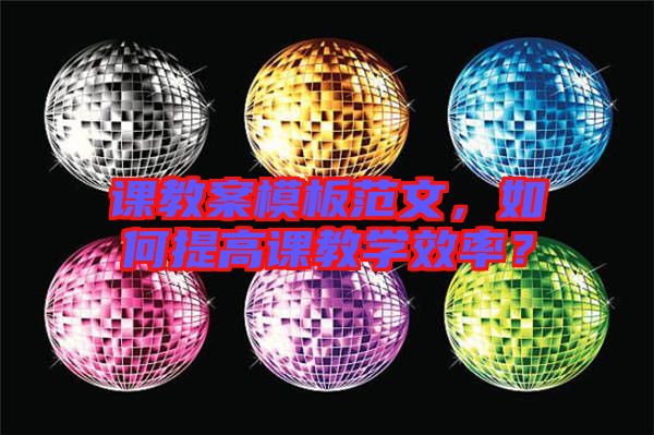 課教案模板范文,如何提高課教學效率?