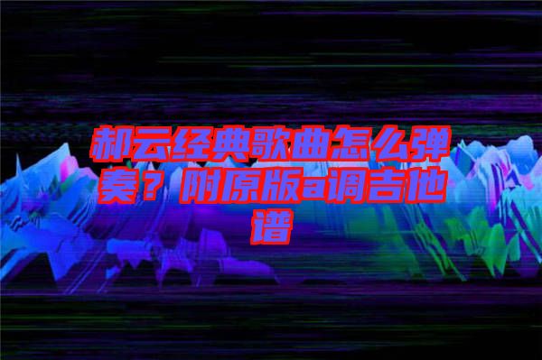 郝云經典歌曲怎么彈奏?附原版a調吉他譜