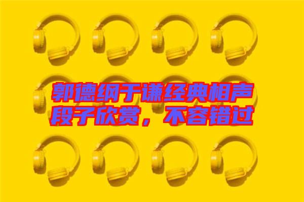 郭德綱于謙經(jīng)典相聲段子欣賞,不容錯過