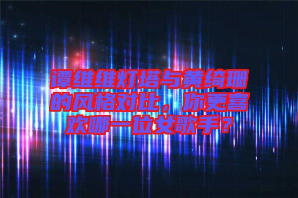 譚維維燈塔與黃綺珊的風格對比,你更喜歡哪一位女歌手?