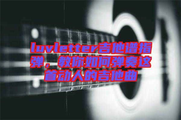 luvletter吉他譜指彈,教你如何彈奏這首動人的吉他曲