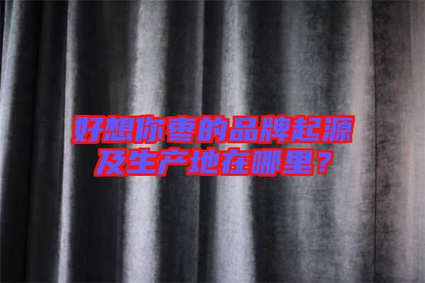 好想你棗的品牌起源及生產(chǎn)地在哪里?