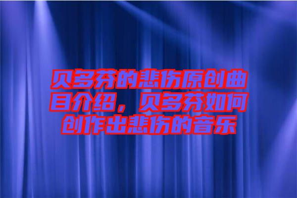 貝多芬的悲傷原創曲目介紹,貝多芬如何創作出悲傷的音樂